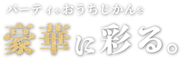 パーティーやおうちじかんを豪華に彩る